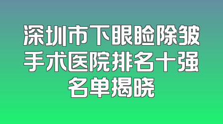 深圳市下眼睑除皱手术医院排名十强名单揭晓