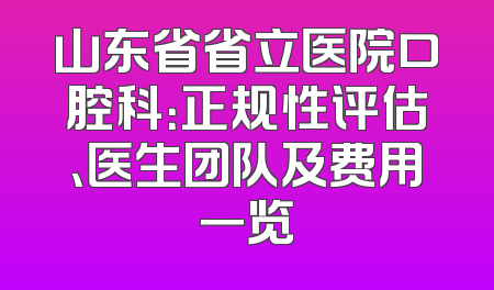 山东省省立医院口腔科：正规性评估、医生团队及费用一览