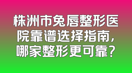 株洲市兔唇整形医院靠谱选择指南，哪家整形更可靠？