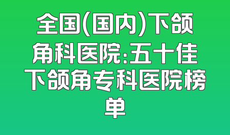 全国（国内）下颌角科医院：五十佳下颌角专科医院榜单