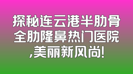 探秘连云港半肋骨全肋隆鼻热门医院，美丽新风尚！