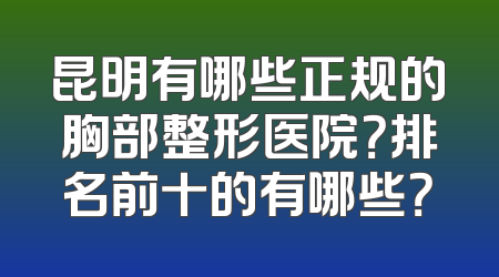 昆明有哪些正规的胸部整形医院？排名前十的有哪些？