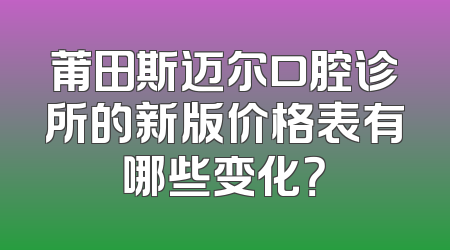莆田斯迈尔口腔诊所的新版价格表有哪些变化？