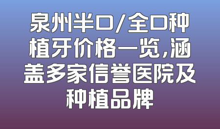 泉州半口/全口种植牙价格一览，涵盖多家信誉医院及种植品牌