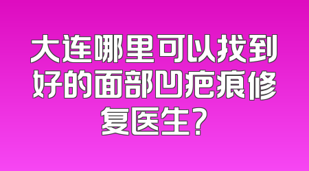 大连哪里可以找到好的面部凹疤痕修复医生？