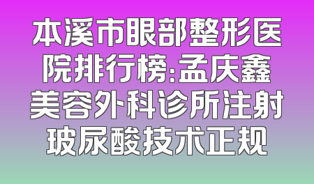 本溪市眼部整形医院排行榜：孟庆鑫美容外科诊所注射玻尿酸技术正规