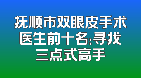 抚顺市双眼皮手术医生前十名：寻找三点式高手