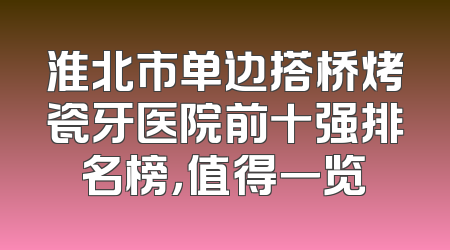 淮北市单边搭桥烤瓷牙医院前十强排名榜，值得一览