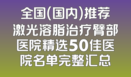 全国（国内）推荐激光溶脂治疗臂部医院精选50佳医院名单完整汇总
