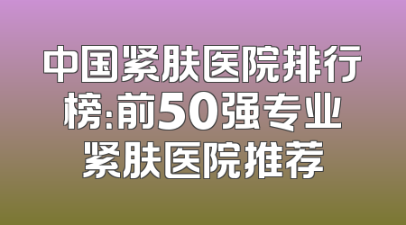 中国紧肤医院排行榜：前50强专业紧肤医院推荐