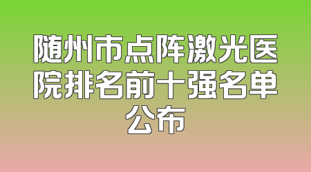 随州市点阵激光医院排名前十强名单公布