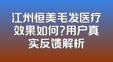 江州恒美毛发医疗效果如何？用户真实反馈解析