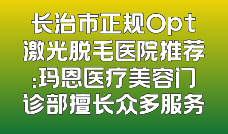 长治市正规Opt激光脱毛医院推荐：玛恩医疗美容门诊部擅长众多服务