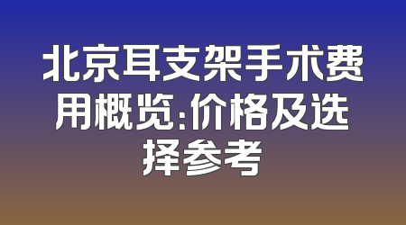 北京耳支架手术费用概览：价格及选择参考