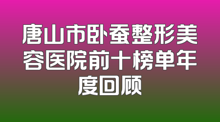 唐山市卧蚕整形美容医院前十榜单年度回顾
