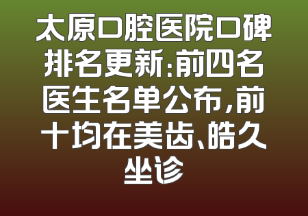 太原口腔医院口碑排名更新：前四名医生名单公布，前十均在美齿、皓久坐诊