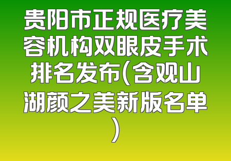 贵阳市正规医疗美容机构双眼皮手术排名发布（含观山湖颜之美新版名单）