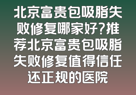 北京富贵包吸脂失败修复哪家好？推荐北京富贵包吸脂失败修复值得信任还正规的医院