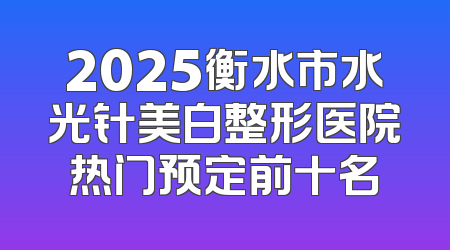 2025衡水市水光针美白整形医院热门预定前十名