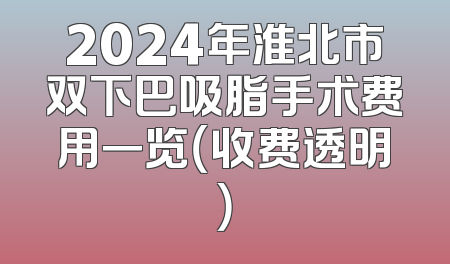2024年淮北市双下巴吸脂手术费用一览（收费透明）