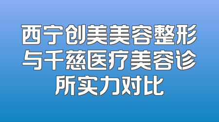 西宁创美美容整形与千慈医疗美容诊所实力对比