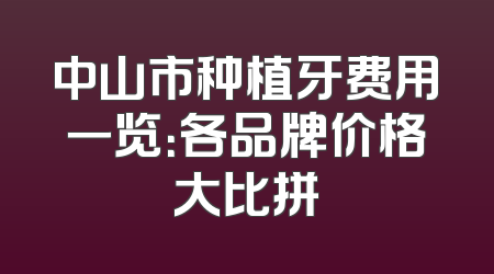 中山市种植牙费用一览：各品牌价格大比拼