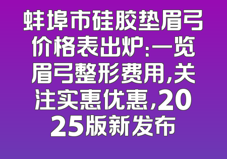 蚌埠市硅胶垫眉弓价格表出炉：一览眉弓整形费用，关注实惠优惠，2025版新发布