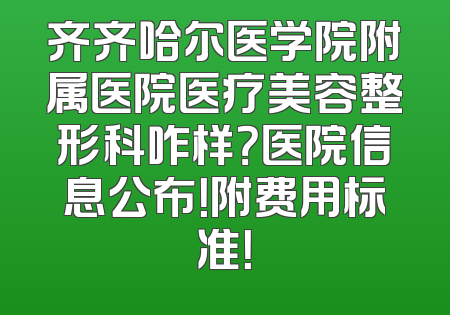 齐齐哈尔医学院附属医院医疗美容整形科咋样？医院信息公布！附费用标准！
