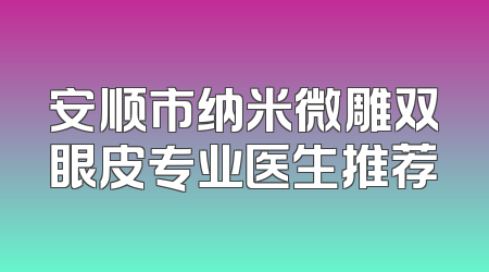 安顺市纳米微雕双眼皮专业医生推荐