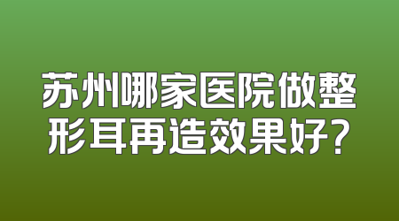 苏州哪家医院做整形耳再造效果好？