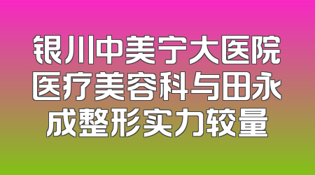 银川中美宁大医院医疗美容科与田永成整形实力较量