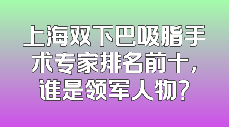 上海双下巴吸脂手术专家排名前十，谁是领军人物？