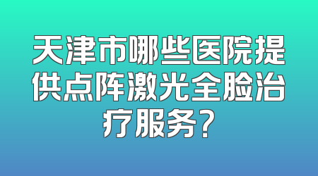 天津市哪些医院提供点阵激光全脸治疗服务？