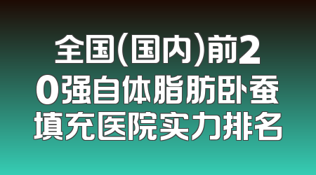 全国（国内）前20强自体脂肪卧蚕填充医院实力排名