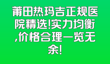 莆田热玛吉正规医院精选！实力均衡，价格合理一览无余！