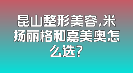 昆山整形美容，米扬丽格和嘉美奥怎么选？