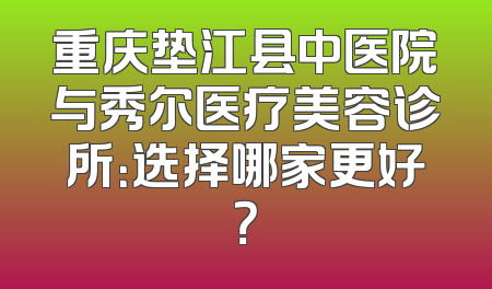 重庆垫江县中医院与秀尔医疗美容诊所：选择哪家更好？