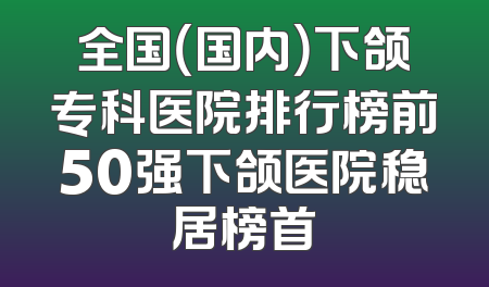 全国（国内）下颌专科医院排行榜前50强下颌医院稳居榜首