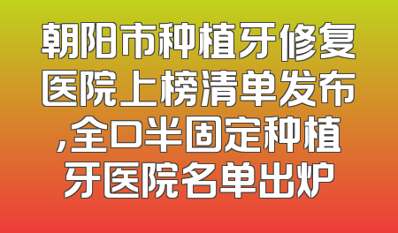 朝阳市种植牙修复医院上榜清单发布，全口半固定种植牙医院名单出炉