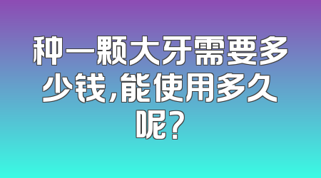 种一颗大牙需要多少钱，能使用多久呢？