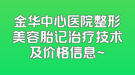 金华中心医院整形美容胎记治疗技术及价格信息~