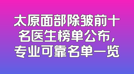 太原面部除皱前十名医生榜单公布，专业可靠名单一览