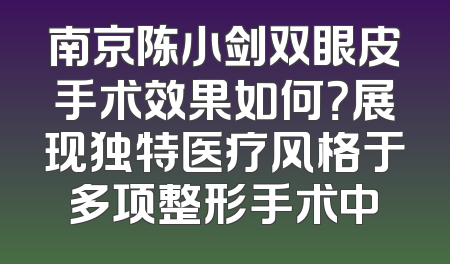 南京陈小剑双眼皮手术效果如何？展现独特医疗风格于多项整形手术中