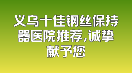 义乌十佳钢丝保持器医院推荐，诚挚献予您