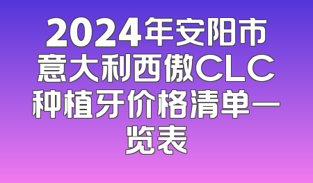2024年安阳市意大利西傲CLC种植牙价格清单一览表