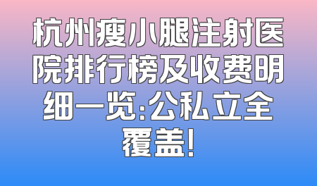 杭州瘦小腿注射医院排行榜及收费明细一览：公私立全覆盖！