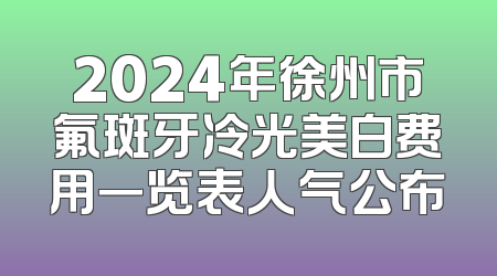 2024年徐州市氟斑牙冷光美白费用一览表人气公布
