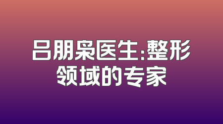 吕朋枭医生：整形领域的专家