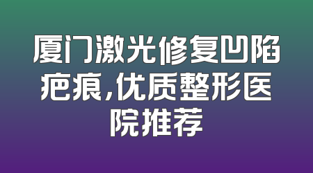 厦门激光修复凹陷疤痕，优质整形医院推荐