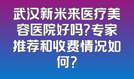 武汉新米来医疗美容医院好吗？专家推荐和收费情况如何？